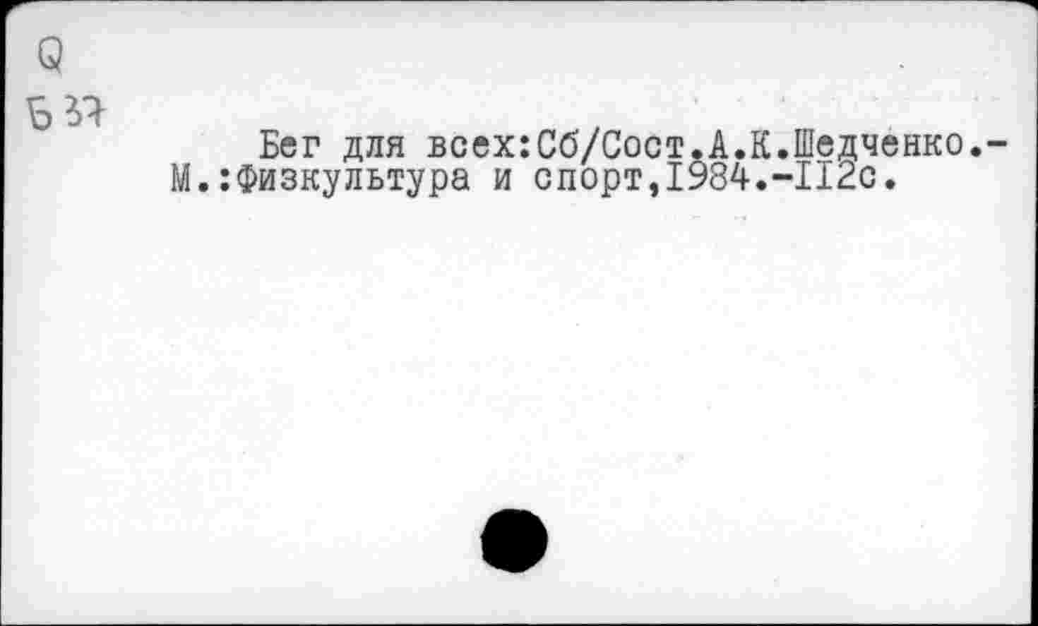 ﻿Бег для всех:Сб/Сост.А.К.Шедченко. М.:Физкультура и спорт,1984.-112с.